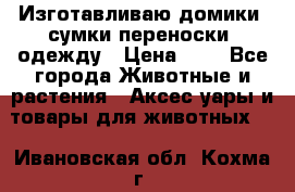 Изготавливаю домики, сумки-переноски, одежду › Цена ­ 1 - Все города Животные и растения » Аксесcуары и товары для животных   . Ивановская обл.,Кохма г.